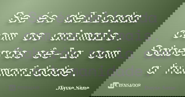 Se és delicada com os animais. Saberás sê-la com a humanidade.... Frase de Dayse Sene.
