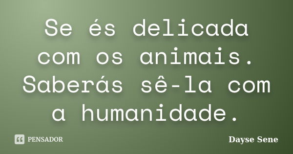 Se és delicada com os animais. Saberás sê-la com a humanidade.... Frase de Dayse Sene.