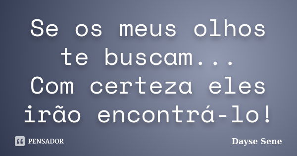 Se os meus olhos te buscam... Com certeza eles irão encontrá-lo!... Frase de Dayse Sene.