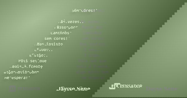Sem Cores! Às vezes... Passo por caminhos sem cores! Mas insisto. E vou... E sigo.. Pois sei que mais à frente, algo muito bom me espera!... Frase de Dayse Sene.