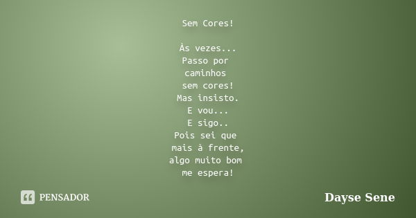 Sem Cores! Às vezes... Passo por caminhos sem cores! Mas insisto. E vou... E sigo.. Pois sei que mais à frente, algo muito bom me espera!... Frase de Dayse Sene.