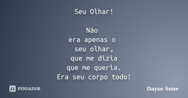 Seu Olhar! Não era apenas o seu olhar, que me dizia que me queria. Era seu corpo todo!... Frase de Dayse Sene.