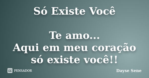 Só Existe Você Te amo... Aqui em meu coração só existe você!!... Frase de Dayse Sene.