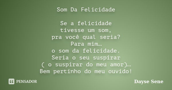 Som Da Felicidade Se a felicidade tivesse um som, pra você qual seria? Para mim… o som da felicidade. Seria o seu suspirar ( o suspirar do meu amor)… Bem pertin... Frase de Dayse Sene.