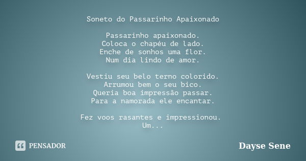 Soneto do Passarinho Apaixonado Passarinho apaixonado. Coloca o chapéu de lado. Enche de sonhos uma flor. Num dia lindo de amor. Vestiu seu belo terno colorido.... Frase de Dayse Sene.