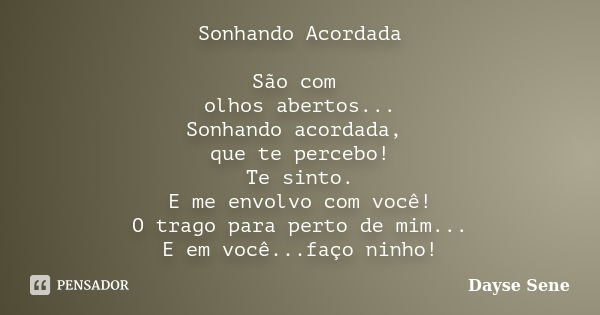 Sonhando Acordada São com olhos abertos... Sonhando acordada, que te percebo! Te sinto. E me envolvo com você! O trago para perto de mim... E em você...faço nin... Frase de Dayse Sene.