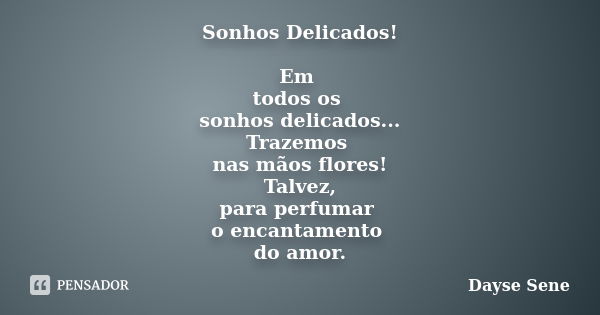 Sonhos Delicados! Em todos os sonhos delicados... Trazemos nas mãos flores! Talvez, para perfumar o encantamento do amor.... Frase de Dayse Sene.