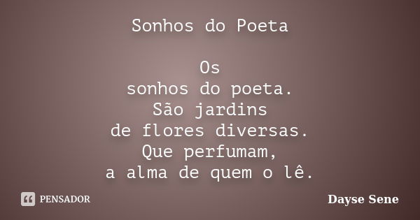 Sonhos do Poeta Os sonhos do poeta. São jardins de flores diversas. Que perfumam, a alma de quem o lê.... Frase de Dayse Sene.