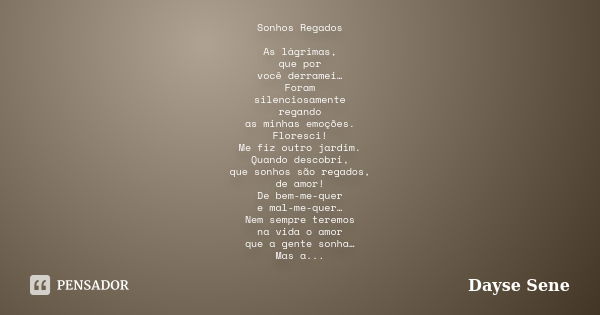 Sonhos Regados As lágrimas, que por você derramei… Foram silenciosamente regando as minhas emoções. Floresci! Me fiz outro jardim. Quando descobri, que sonhos s... Frase de Dayse Sene.