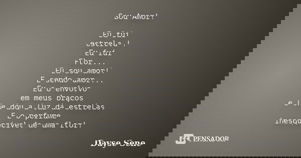 Sou Amor! Eu fui estrela ! Eu fui Flor... Eu sou amor! E sendo amor... Eu o envolvo em meus braços e lhe dou a luz da estrelas. E o perfume inesquecível de uma ... Frase de Dayse Sene.