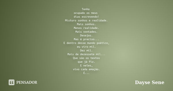 Tenho ocupado os meus dias escrevendo! Misturo sonhos e realidade. Mais sonhos. Menos realidade. Mais vontades. Desejos. Mas é preciso... E dentro desse mundo p... Frase de Dayse Sene.