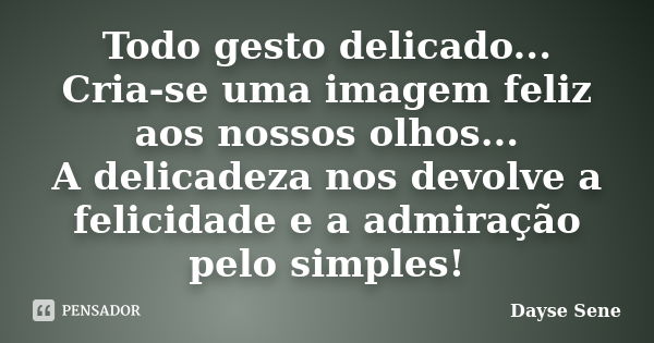 Todo gesto delicado... Cria-se uma imagem feliz aos nossos olhos... A delicadeza nos devolve a felicidade e a admiração pelo simples!... Frase de Dayse Sene.