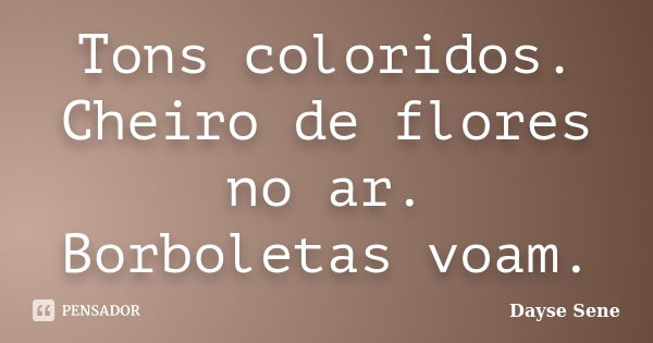 Tons coloridos. Cheiro de flores no ar. Borboletas voam.... Frase de Dayse Sene.