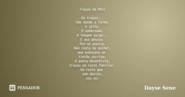 Traços De Mim! Os traços... Vão dando a forma. O jeito. O sombreado. A imagem surge... E aos poucos fez-se poesia. Num rosto de mulher, que esboçava um tímido s... Frase de Dayse Sene.