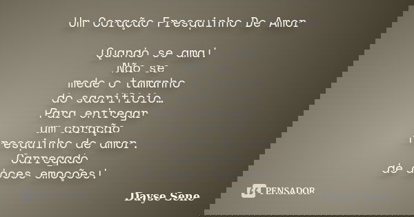 Um Coração Fresquinho De Amor Quando se ama! Não se mede o tamanho do sacrifício… Para entregar um coração fresquinho de amor. Carregado de doces emoções!... Frase de Dayse Sene.