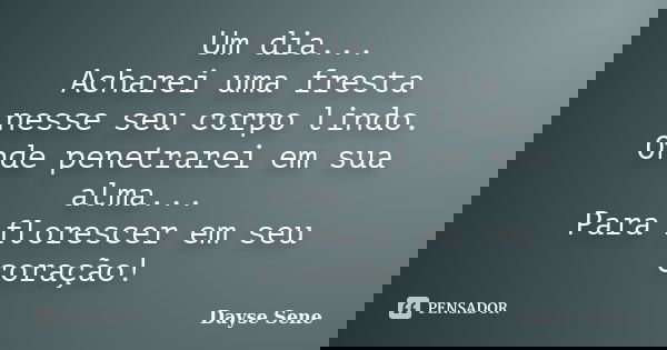 Um dia... Acharei uma fresta nesse seu corpo lindo. Onde penetrarei em sua alma... Para florescer em seu coração!... Frase de Dayse Sene.