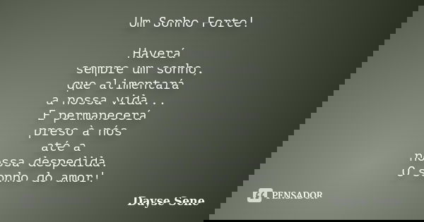 Um Sonho Forte! Haverá sempre um sonho, que alimentará a nossa vida... E permanecerá preso à nós até a nossa despedida. O sonho do amor!... Frase de Dayse Sene.