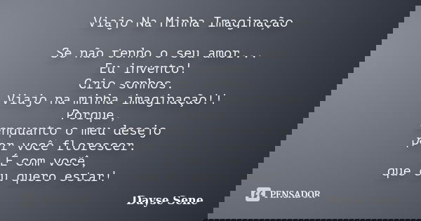 Viajo Na Minha Imaginação Se não tenho o seu amor... Eu invento! Crio sonhos. Viajo na minha imaginação!! Porque, enquanto o meu desejo por você florescer. É co... Frase de Dayse Sene.
