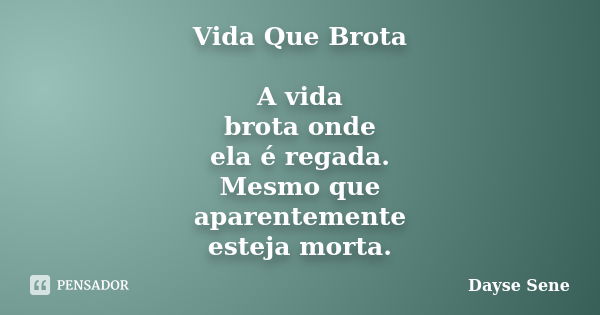 Vida Que Brota A vida brota onde ela é regada. Mesmo que aparentemente esteja morta.... Frase de Dayse Sene.