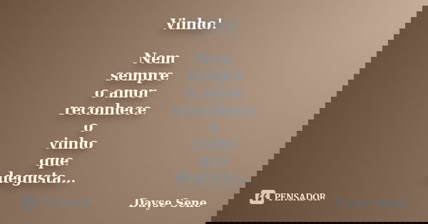 Vinho! Nem sempre o amor reconhece o vinho que degusta…... Frase de Dayse Sene.