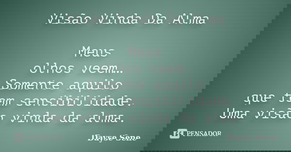 Visão Vinda Da Alma Meus olhos veem… Somente aquilo que tem sensibilidade. Uma visão vinda da alma.... Frase de Dayse Sene.