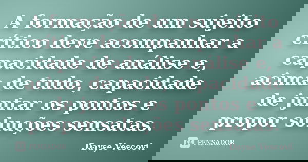 A formação de um sujeito crítico deve acompanhar a capacidade de análise e, acima de tudo, capacidade de juntar os pontos e propor soluções sensatas.... Frase de Dayse Vescovi.