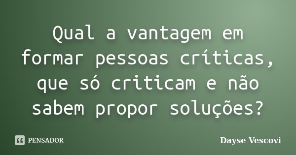 Qual a vantagem em formar pessoas críticas, que só criticam e não sabem propor soluções?... Frase de Dayse Vescovi.
