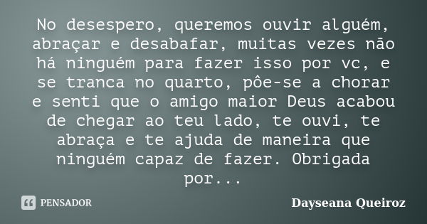 No desespero, queremos ouvir alguém, abraçar e desabafar, muitas vezes não há ninguém para fazer isso por vc, e se tranca no quarto, pôe-se a chorar e senti que... Frase de Dayseana Queiroz.