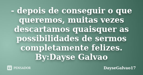 - depois de conseguir o que queremos, muitas vezes descartamos quaisquer as possibilidades de sermos completamente felizes. By:Dayse Galvao... Frase de DayseGalvao17.