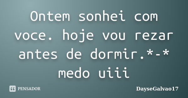 Ontem sonhei com voce. hoje vou rezar antes de dormir.*-* medo uiii... Frase de DayseGalvao17.