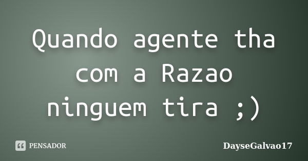 Quando agente tha com a Razao ninguem tira ;)... Frase de DayseGalvao17.