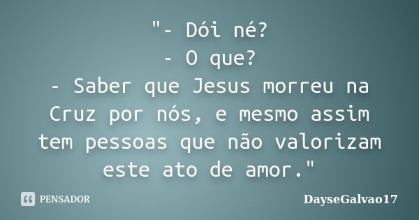 "- Dói né? - O que? - Saber que Jesus morreu na Cruz por nós, e mesmo assim tem pessoas que não valorizam este ato de amor."... Frase de DayseGalvao17.