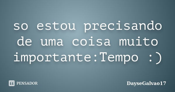 so estou precisando de uma coisa muito importante:Tempo :)... Frase de DayseGalvao17.