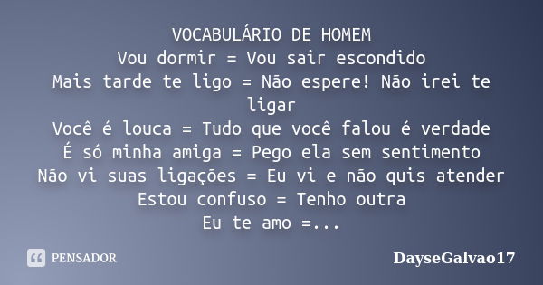 VOCABULÁRIO DE HOMEM Vou dormir = Vou sair escondido Mais tarde te ligo = Não espere! Não irei te ligar Você é louca = Tudo que você falou é verdade É só minha ... Frase de DayseGalvao17.