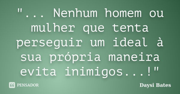 "... Nenhum homem ou mulher que tenta perseguir um ideal à sua própria maneira evita inimigos...!"... Frase de Daysi Bates.