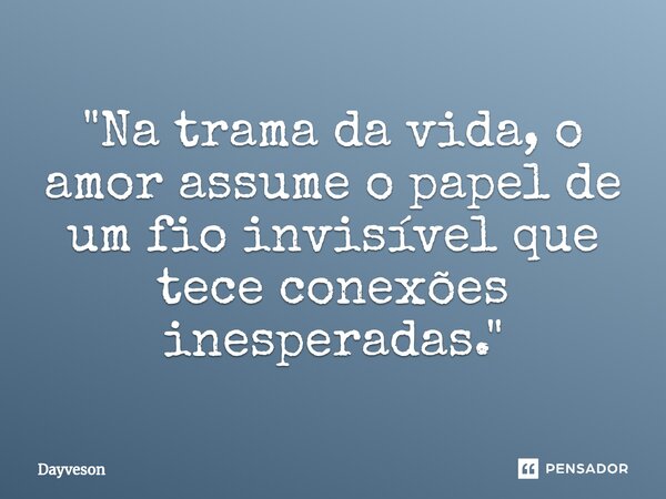 ⁠"Na trama da vida, o amor assume o papel de um fio invisível que tece conexões inesperadas."... Frase de Dayveson.