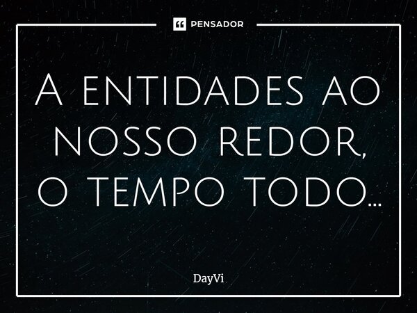 A entidades ao nosso ⁠redor, o tempo todo...... Frase de DayVi.