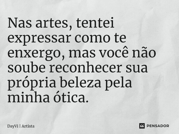 ⁠⁠Nas artes, tentei expressar como te enxergo, mas você não soube reconhecer sua própria beleza pela minha ótica.⁠... Frase de DayVi  Artista.