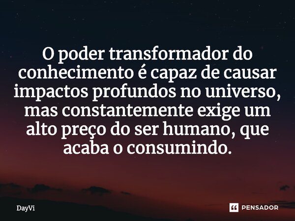 ⁠O poder transformador do conhecimento é capaz de causar impactos profundos no universo, mas constantemente exige um alto preço do ser humano, que acaba o consu... Frase de DayVi.