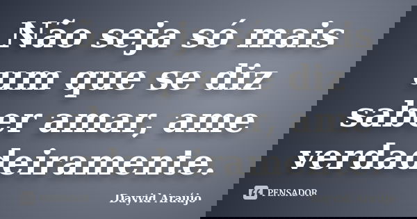 Não seja só mais um que se diz saber amar, ame verdadeiramente.... Frase de Dayvid Araújo.
