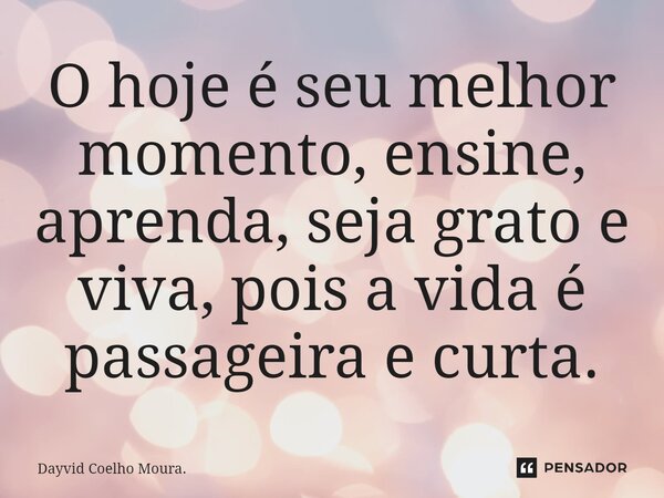 ⁠O hoje é seu melhor momento, ensine, aprenda, seja grato e viva, pois a vida é passageira e curta.... Frase de Dayvid Coelho Moura..