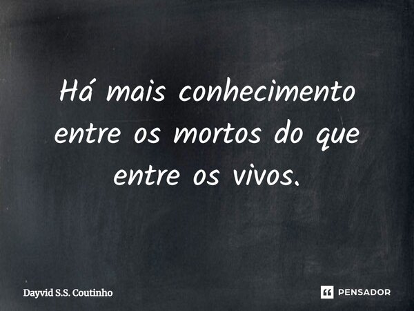 ⁠Há mais conhecimento entre os mortos do que entre os vivos.... Frase de Dayvid S.S. Coutinho.