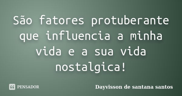 São fatores protuberante que influencia a minha vida e a sua vida nostalgica!... Frase de Dayvisson de santana santos.