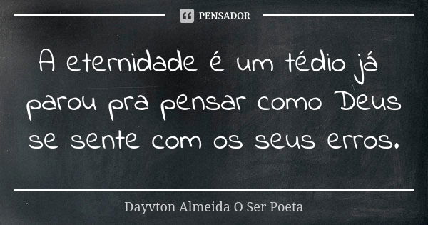 A eternidade é um tédio já parou pra pensar como Deus se sente com os seus erros.... Frase de Dayvton Almeida O Ser Poeta.