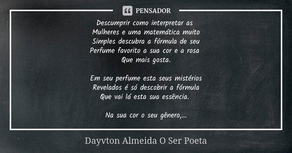 Descumprir como interpretar as Mulheres e uma matemática muito Simples descubra a fórmula de seu Perfume favorito a sua cor e a rosa Que mais gosta. Em seu perf... Frase de Dayvton Almeida O Ser Poeta.