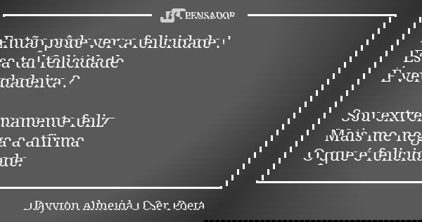 Então pôde ver a felicidade ! Essa tal felicidade É verdadeira ? Sou extremamente feliz Mais me nega a afirma O que é felicidade.... Frase de Dayvton Almeida O Ser Poeta.