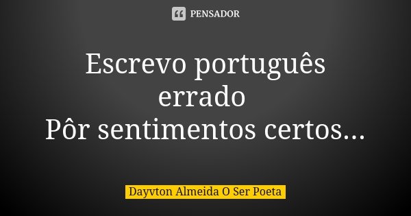 Escrevo português errado Pôr sentimentos certos...... Frase de Dayvton Almeida O Ser Poeta.