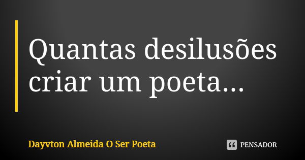 Quantas desilusões criar um poeta...... Frase de Dayvton Almeida O Ser Poeta.