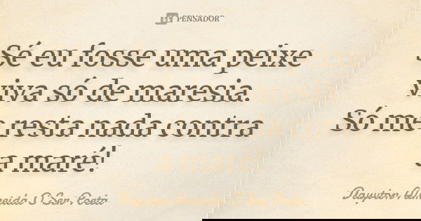 Sé eu fosse uma peixe viva só de maresia. Só me resta nada contra a maré!... Frase de Dayvton Almeida O Ser Poeta.