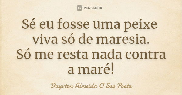 Sé eu fosse uma peixe viva só de maresia. Só me resta nada contra a maré!... Frase de Dayvton Almeida O Ser Poeta.